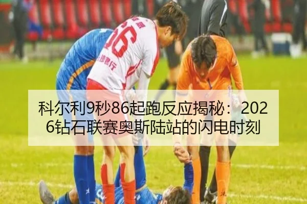 科尔利9秒86起跑反应揭秘：2026钻石联赛奥斯陆站的闪电时刻