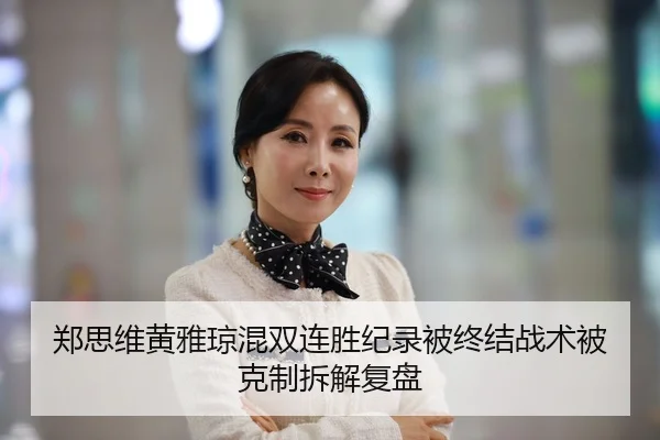 郑思维黄雅琼混双连胜纪录被终结战术被克制拆解复盘