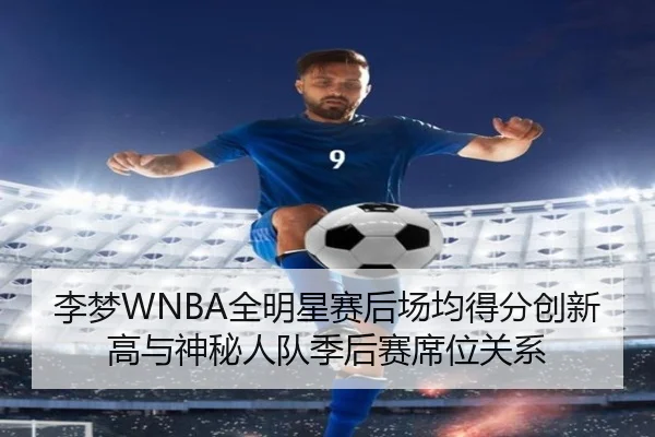 李梦WNBA全明星赛后场均得分创新高与神秘人队季后赛席位关系