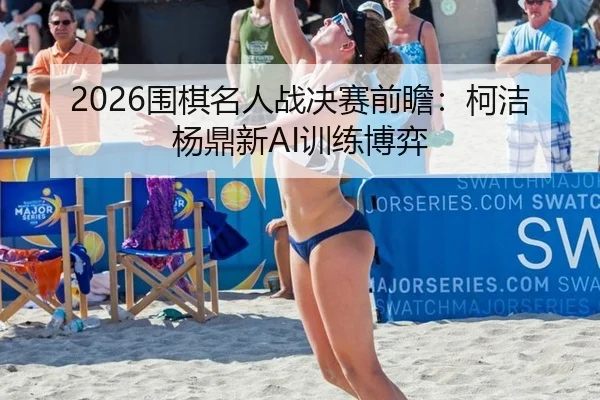2026围棋名人战决赛前瞻：柯洁杨鼎新AI训练博弈