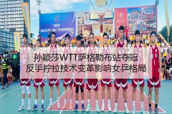 孙颖莎WTT萨格勒布站夺冠 反手拧拉技术变革影响女乒格局